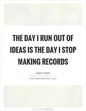 The day I run out of ideas is the day I stop making records Picture Quote #1