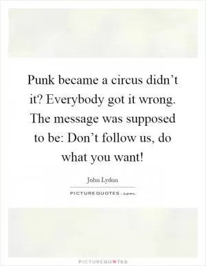 Punk became a circus didn’t it? Everybody got it wrong. The message was supposed to be: Don’t follow us, do what you want! Picture Quote #1