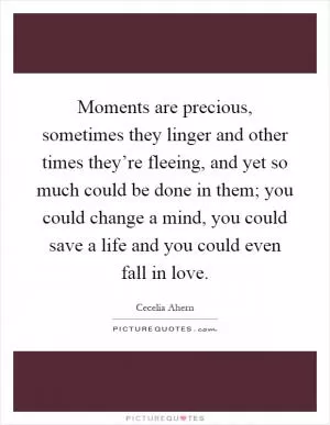 Moments are precious, sometimes they linger and other times they’re fleeing, and yet so much could be done in them; you could change a mind, you could save a life and you could even fall in love Picture Quote #1