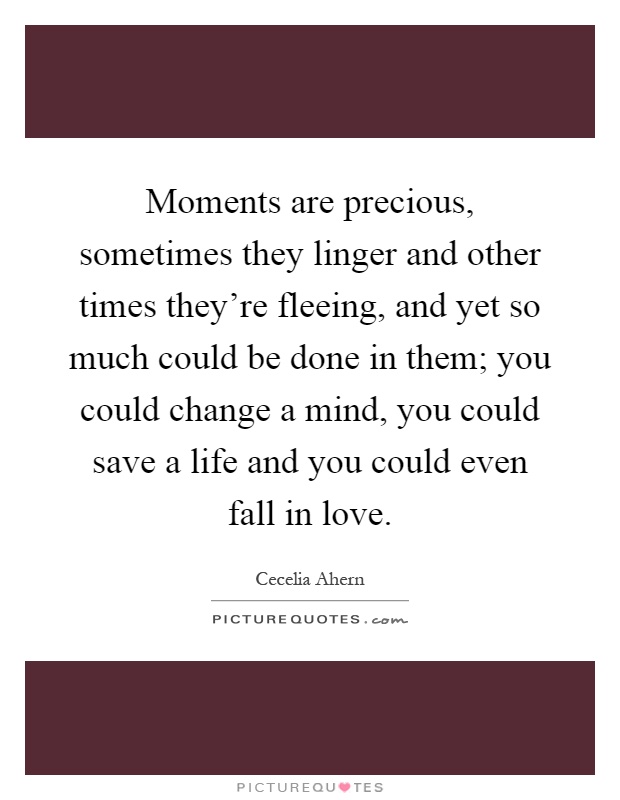 Moments are precious, sometimes they linger and other times they're fleeing, and yet so much could be done in them; you could change a mind, you could save a life and you could even fall in love Picture Quote #1