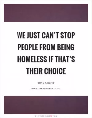 We just can’t stop people from being homeless if that’s their choice Picture Quote #1