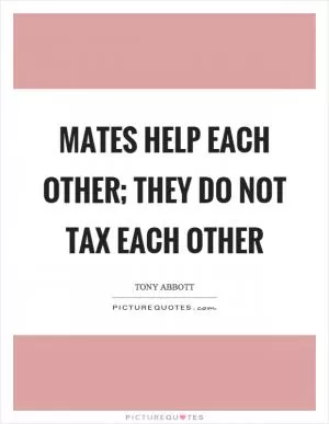 Mates help each other; they do not tax each other Picture Quote #1