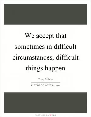 We accept that sometimes in difficult circumstances, difficult things happen Picture Quote #1