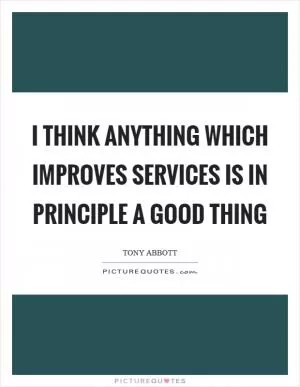 I think anything which improves services is in principle a good thing Picture Quote #1