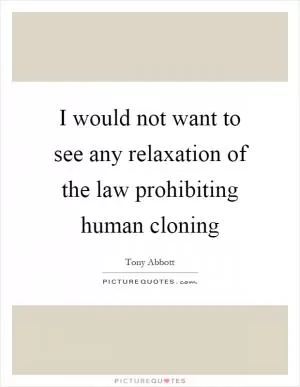 I would not want to see any relaxation of the law prohibiting human cloning Picture Quote #1