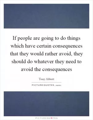 If people are going to do things which have certain consequences that they would rather avoid, they should do whatever they need to avoid the consequences Picture Quote #1