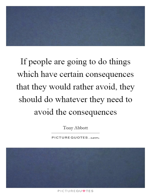 If people are going to do things which have certain consequences that they would rather avoid, they should do whatever they need to avoid the consequences Picture Quote #1