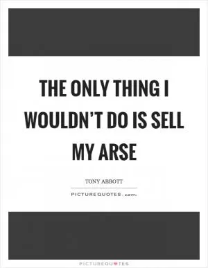 The only thing I wouldn’t do is sell my arse Picture Quote #1