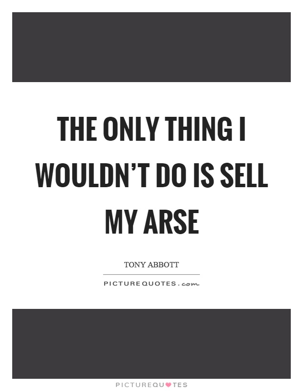 The only thing I wouldn't do is sell my arse Picture Quote #1