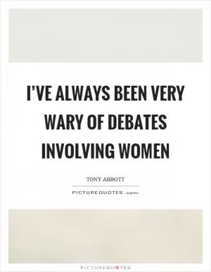 I’ve always been very wary of debates involving women Picture Quote #1