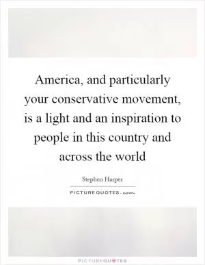 America, and particularly your conservative movement, is a light and an inspiration to people in this country and across the world Picture Quote #1