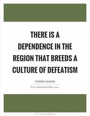 There is a dependence in the region that breeds a culture of defeatism Picture Quote #1