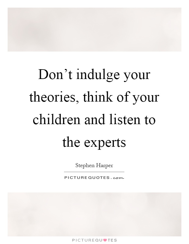 Don't indulge your theories, think of your children and listen to the experts Picture Quote #1
