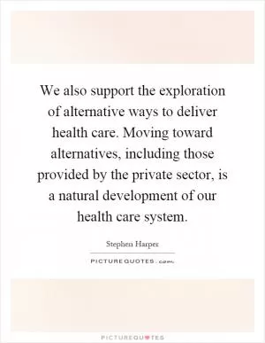 We also support the exploration of alternative ways to deliver health care. Moving toward alternatives, including those provided by the private sector, is a natural development of our health care system Picture Quote #1