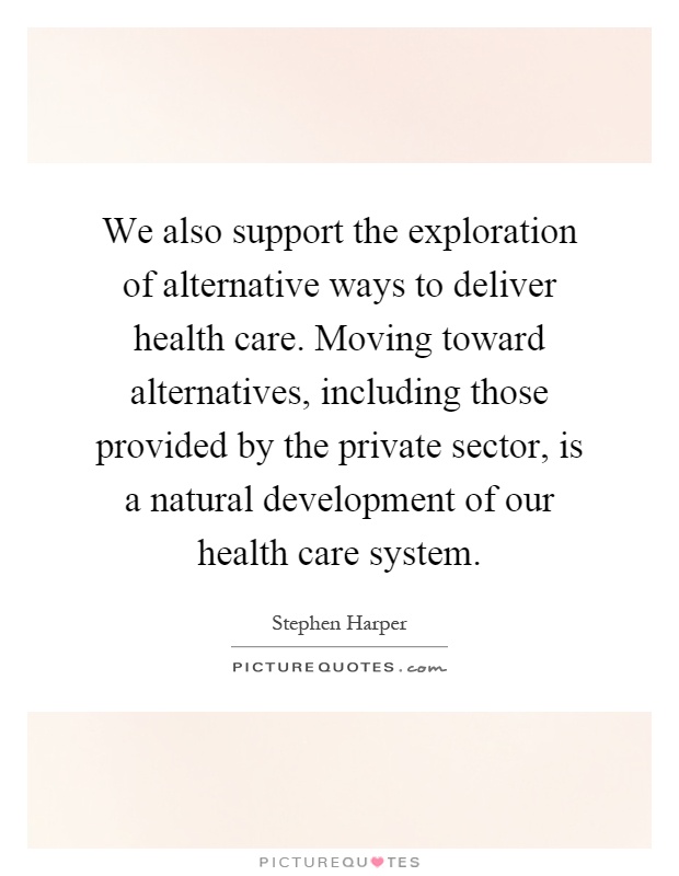 We also support the exploration of alternative ways to deliver health care. Moving toward alternatives, including those provided by the private sector, is a natural development of our health care system Picture Quote #1