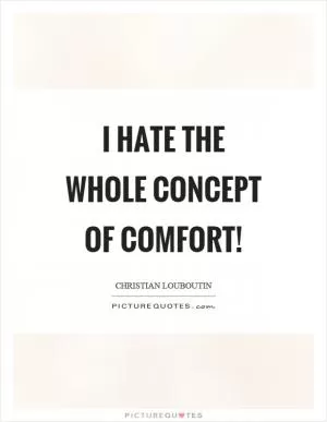 I hate the whole concept of comfort! Picture Quote #1