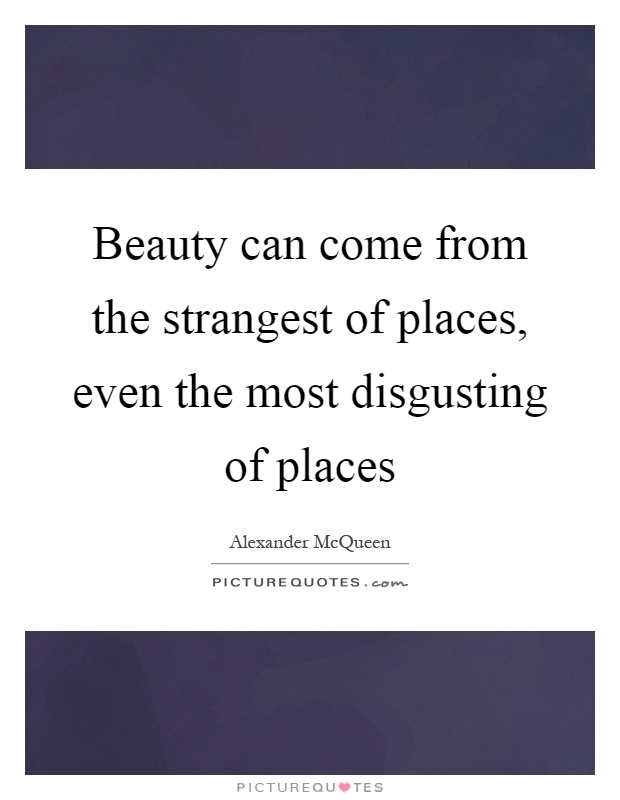 Beauty can come from the strangest of places, even the most disgusting of places Picture Quote #1