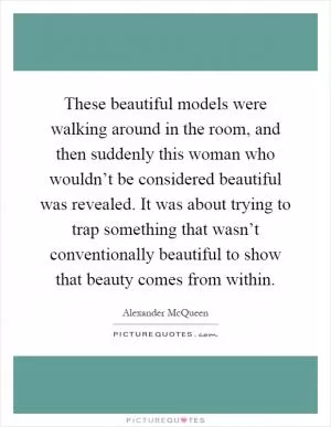 These beautiful models were walking around in the room, and then suddenly this woman who wouldn’t be considered beautiful was revealed. It was about trying to trap something that wasn’t conventionally beautiful to show that beauty comes from within Picture Quote #1