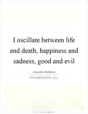 I oscillate between life and death, happiness and sadness, good and evil Picture Quote #1