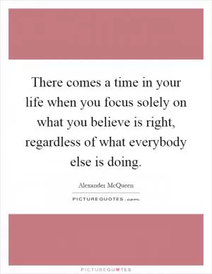 There comes a time in your life when you focus solely on what you believe is right, regardless of what everybody else is doing Picture Quote #1
