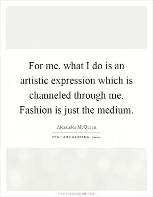 For me, what I do is an artistic expression which is channeled through me. Fashion is just the medium Picture Quote #1