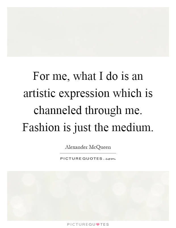 For me, what I do is an artistic expression which is channeled through me. Fashion is just the medium Picture Quote #1