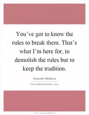 You’ve got to know the rules to break them. That’s what I’m here for, to demolish the rules but to keep the tradition Picture Quote #1