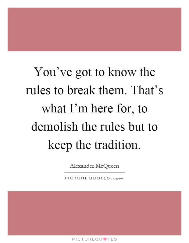 You've got to know the rules to break them. That's what I'm here for, to demolish the rules but to keep the tradition Picture Quote #1