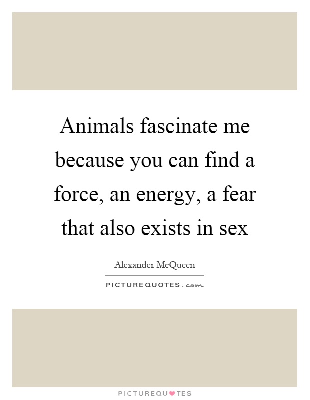 Animals fascinate me because you can find a force, an energy, a fear that also exists in sex Picture Quote #1