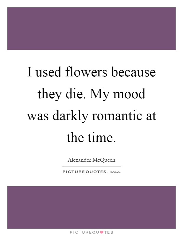 I used flowers because they die. My mood was darkly romantic at the time Picture Quote #1