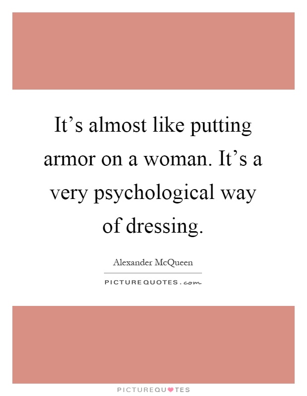 It's almost like putting armor on a woman. It's a very psychological way of dressing Picture Quote #1