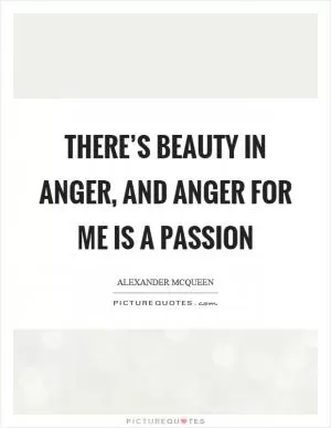 There’s beauty in anger, and anger for me is a passion Picture Quote #1