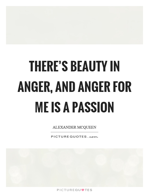 There's beauty in anger, and anger for me is a passion Picture Quote #1