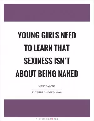 Young girls need to learn that sexiness isn’t about being naked Picture Quote #1