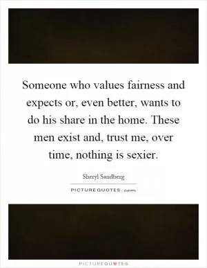 Someone who values fairness and expects or, even better, wants to do his share in the home. These men exist and, trust me, over time, nothing is sexier Picture Quote #1