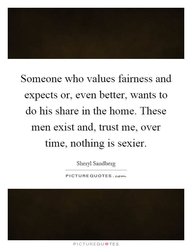 Someone who values fairness and expects or, even better, wants to do his share in the home. These men exist and, trust me, over time, nothing is sexier Picture Quote #1