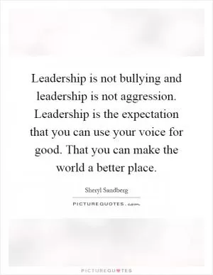 Leadership is not bullying and leadership is not aggression. Leadership is the expectation that you can use your voice for good. That you can make the world a better place Picture Quote #1