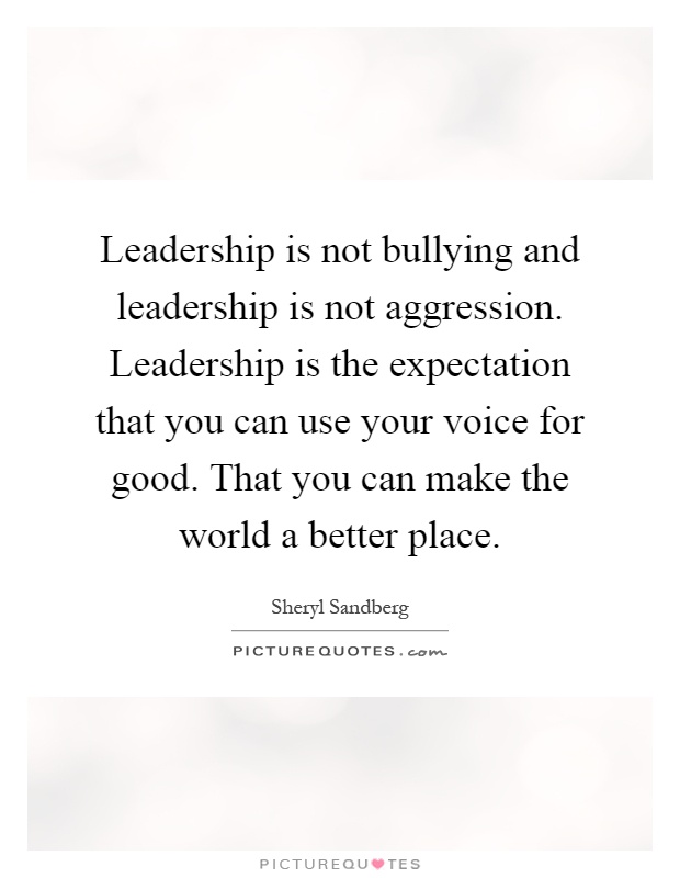 Leadership is not bullying and leadership is not aggression. Leadership is the expectation that you can use your voice for good. That you can make the world a better place Picture Quote #1