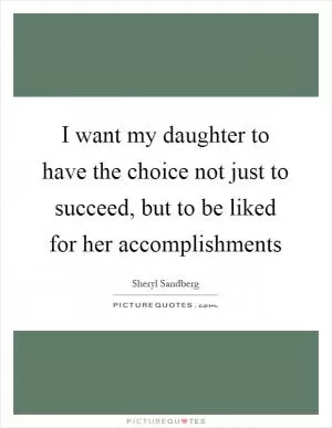 I want my daughter to have the choice not just to succeed, but to be liked for her accomplishments Picture Quote #1