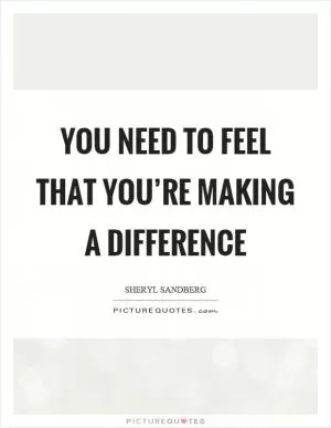 You need to feel that you’re making a difference Picture Quote #1
