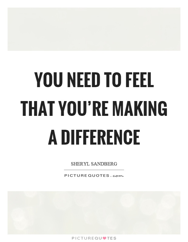 You need to feel that you're making a difference Picture Quote #1