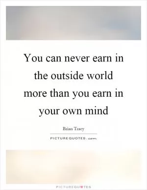 You can never earn in the outside world more than you earn in your own mind Picture Quote #1