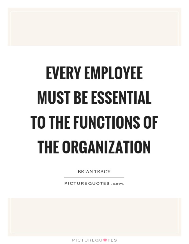 Every employee must be essential to the functions of the organization Picture Quote #1