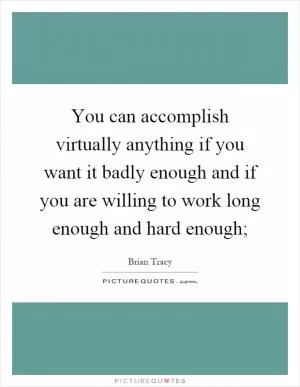 You can accomplish virtually anything if you want it badly enough and if you are willing to work long enough and hard enough; Picture Quote #1