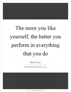 The more you like yourself, the better you perform in everything that you do Picture Quote #1