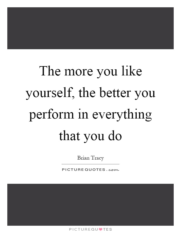 The more you like yourself, the better you perform in everything that you do Picture Quote #1
