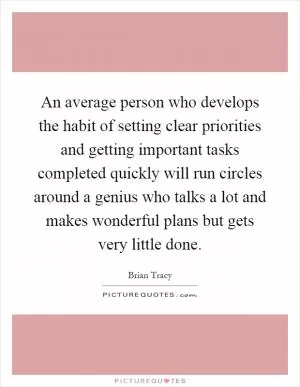 An average person who develops the habit of setting clear priorities and getting important tasks completed quickly will run circles around a genius who talks a lot and makes wonderful plans but gets very little done Picture Quote #1