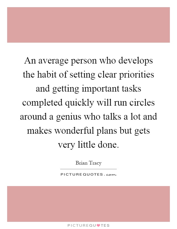 An average person who develops the habit of setting clear priorities and getting important tasks completed quickly will run circles around a genius who talks a lot and makes wonderful plans but gets very little done Picture Quote #1