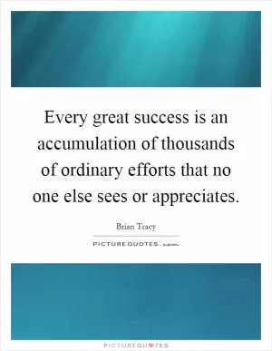 Every great success is an accumulation of thousands of ordinary efforts that no one else sees or appreciates Picture Quote #1