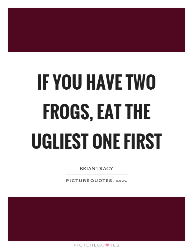 If you have two frogs, eat the ugliest one first Picture Quote #1